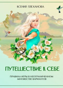 Ксения Плеханова - Путешествие к себе. Правила игры в неограниченном множестве вариантов