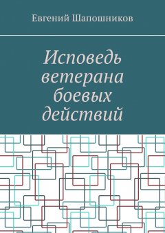 Евгений Шапошников - Исповедь ветерана боевых действий. От маршала до рядового