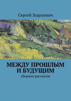 Сергей Ходосевич - Между прошлым и будущим. Сборник рассказов