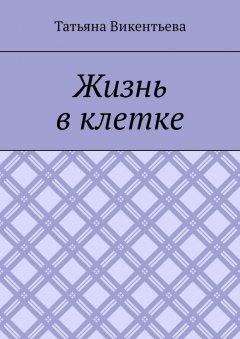 Татьяна Викентьева - Жизнь в клетке