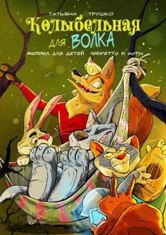 Татьяна Трушко - Колыбельная для волка. Мюзикл для детей. Либретто и ноты