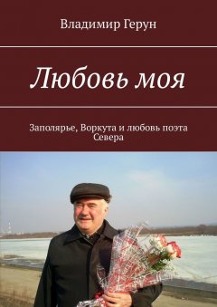 Владимир Герун - Любовь моя. Заполярье, Воркута и любовь поэта Севера