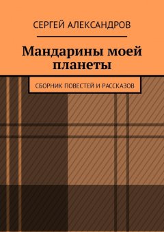 Сергей Александров - Мандарины моей планеты. Сборник повестей и рассказов