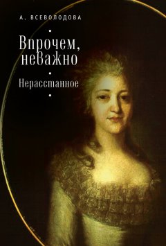 Анна Всеволодова - Впрочем, неважно. Нерасстанное (сборник)