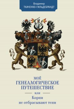 Владимир Ткаченко-Гильдебрандт - Мое генеалогическое путешествие, или Корни не отбрасывают тени