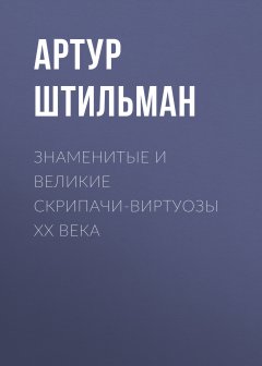 Артур Штильман - Знаменитые и великие скрипачи-виртуозы XX века
