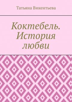 Татьяна Викентьева - Коктебель. История любви. Коктебель. Волошин. Любовь