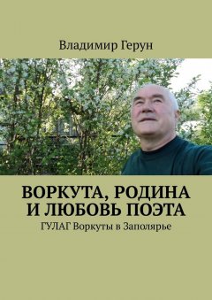 Владимир Герун - Воркута, Родина и любовь поэта. ГУЛАГ Воркуты в Заполярье