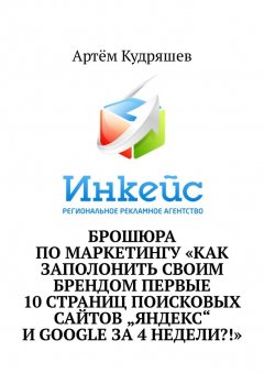 Артём Кудряшев - Брошюра по маркетингу «Как заполонить своим брендом первые 10 страниц поисковых сайтов „Яндекс“ и Google за 4 недели?!»