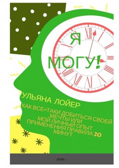 Ульяна Лойер - Я могу! Как все-таки добиться своей мечты, или Мой личный опыт применения правила 20 минут
