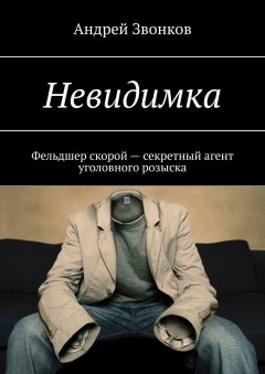 Андрей Звонков - Невидимка. Фельдшер скорой – секретный агент уголовного розыска