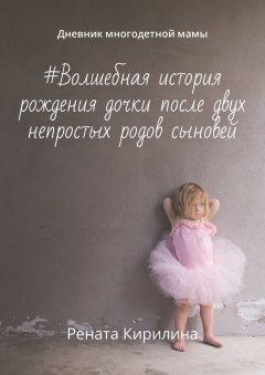 Рената Кирилина - #Волшебная история рождения дочки после двух непростых родов сыновей. Дневник многодетной мамы