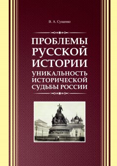 Виктор Сущенко - Проблемы русской истории. Уникальность исторической судьбы России