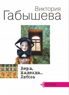 Виктория Габышева - Вера, Надежда… Любовь (сборник)