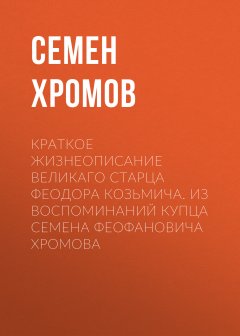 Семен Хромов - Краткое жизнеописание великаго старца Феодора Козьмича. Из воспоминаний купца Семена Феофановича Хромова