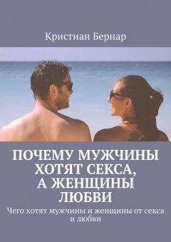 Кристиан Бернар - Почему мужчины хотят секса, а женщины любви. Чего хотят мужчины и женщины от секса и любви