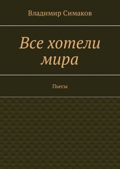 Владимир Симаков - Все хотели мира. Пьесы