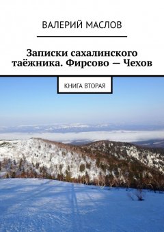 Валерий Маслов - Записки сахалинского таёжника. Фирсово – Чехов. Книга вторая