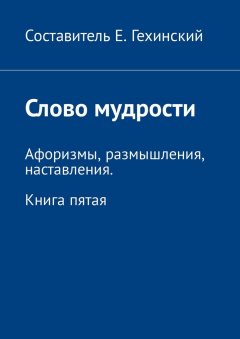 Е. Гехинский - Слово мудрости. Афоризмы, размышления, наставления. Книга пятая