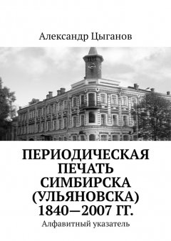 Александр Цыганов - Периодическая печать Симбирска (Ульяновска) 1840—2007 гг. Алфавитный указатель