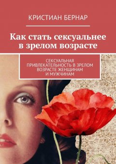 Кристиан Бернар - Как стать сексуальнее в зрелом возрасте. Сексуальная привлекательность в зрелом возрасте женщинам и мужчинам