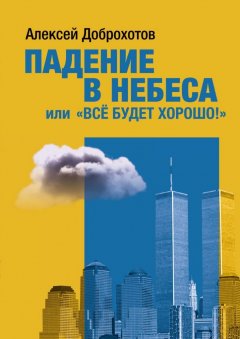 Алексей Доброхотов - Падение в небеса, или «Все будет хорошо!»