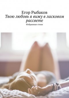 Егор Рыбаков - Твою любовь я вижу в ласковом рассвете. Избранные стихи