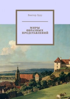Виктор Зуду - Миры образных представлений. Мир един, но представлений много