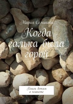 Мария Семикова - Когда галька была горой. Книги детям о планете