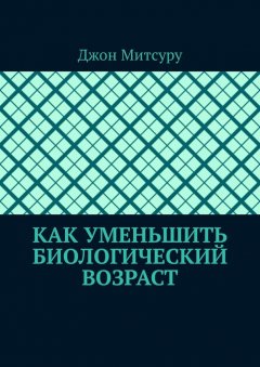 Джон Митсуру - Как уменьшить биологический возраст