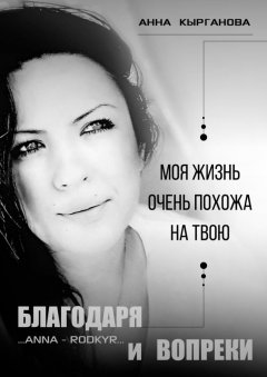Анна Кырганова - Благодаря и Вопреки. Моя жизнь очень похожа на твою
