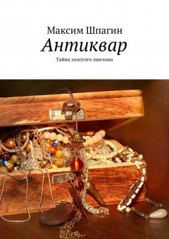 Максим Шпагин - Антиквар. Тайна золотого эшелона