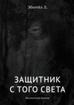 Л. Эбигейл - Защитник с того света. Мистический дневник