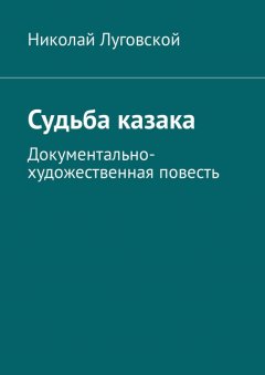 Николай Луговской - Судьба казака. Документально-художественная повесть