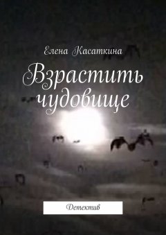 Елена Касаткина - Взрастить чудовище. Детектив