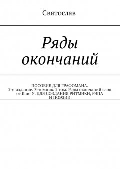 Святослав - Ряды окончаний. ПОСОБИЕ ДЛЯ ГРАФОМАНА. 2-е издание. 3-томник. 2 том. Ряды окончаний слов от К по У. ДЛЯ СОЗДАНИЯ РИТМИКИ, РЭПА И ПОЭЗИИ