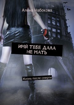 Алена Набокова - Имя тебе дала не мать. Жизнь после смерти