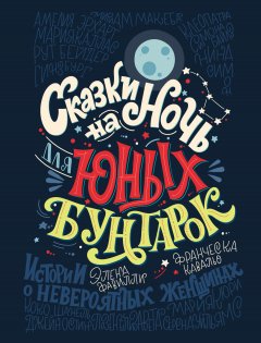 Элена Фавилли - Сказки на ночь для юных бунтарок. 100 вдохновляющих историй о невероятных женщинах