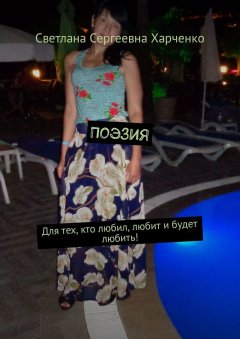 Светлана Харченко - Поэзия. Для тех, кто любил, любит и будет любить!