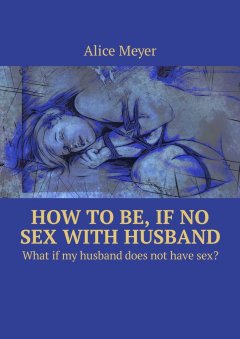 Alice Meyer - How to be, if no sex with husband. What if my husband does not have sex?