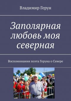 Владимир Герун - Заполярная любовь моя северная. Воспоминания поэта Геруна о Севере