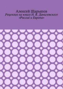 Алексей Шарыпов - Рецензия на книгу Н. Я. Данилевского «Россия и Европа»