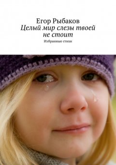 Егор Рыбаков - Целый мир слезы твоей не стоит. Избранные стихи