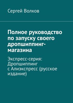 Сергей Волков - Полное руководство по запуску своего дропшиппинг-магазина. Экспресс-серия: Дропшиппинг с Алиэкспресс (русское издание)