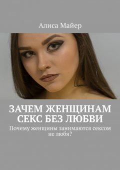 Алиса Майер - Зачем женщинам секс без любви. Почему женщины занимаются сексом не любя?