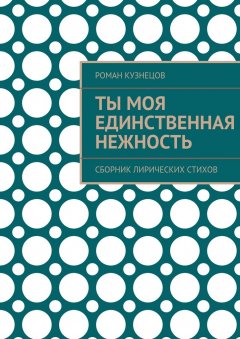 Роман Кузнецов - Ты моя единственная нежность. Сборник лирических стихов