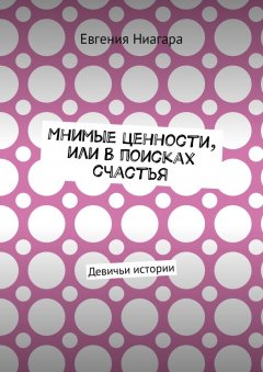 Евгения Ниагара - Мнимые ценности, или В поисках счастья. Девичьи истории