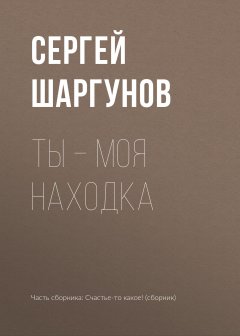 Сергей Шаргунов - Ты – моя находка