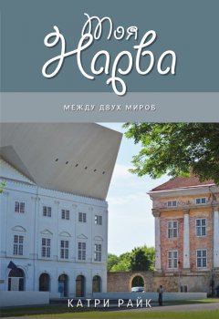 Катри Райк - Моя Нарва. Между двух миров