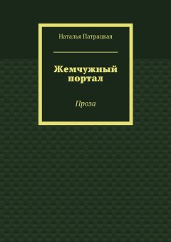 Наталья Патрацкая - Жемчужный портал. Проза